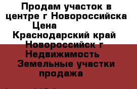 Продам участок в центре г.Новороссийска › Цена ­ 6 000 000 - Краснодарский край, Новороссийск г. Недвижимость » Земельные участки продажа   
